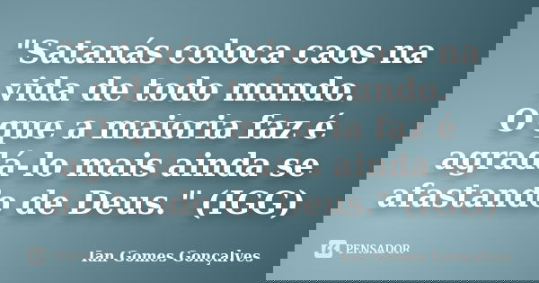 "Satanás coloca caos na vida de todo mundo. O que a maioria faz é agradá-lo mais ainda se afastando de Deus." (IGG)... Frase de Ian Gomes Gonçalves.