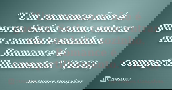 "Um romance não é guerra. Seria como entrar em combate sozinho. Romance é compartilhamento." (IGG)... Frase de Ian Gomes Gonçalves.