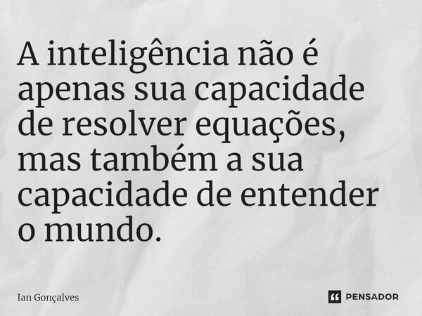 ⁠A inteligência não é apenas sua capacidade de resolver equações, mas também a sua capacidade de entender o mundo.... Frase de Ian Gonçalves.