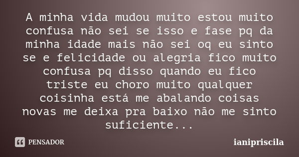 A minha vida mudou muito estou muito confusa não sei se isso e fase pq da minha idade mais não sei oq eu sinto se e felicidade ou alegria fico muito confusa pq ... Frase de ianipriscila.