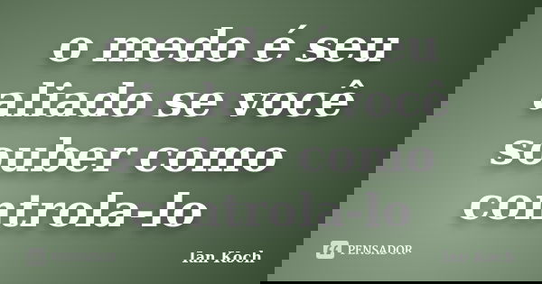 o medo é seu aliado se você souber como controla-lo... Frase de Ian Koch.