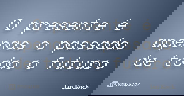 O presente é apenas o passado de todo o futuro... Frase de Ian Koch.