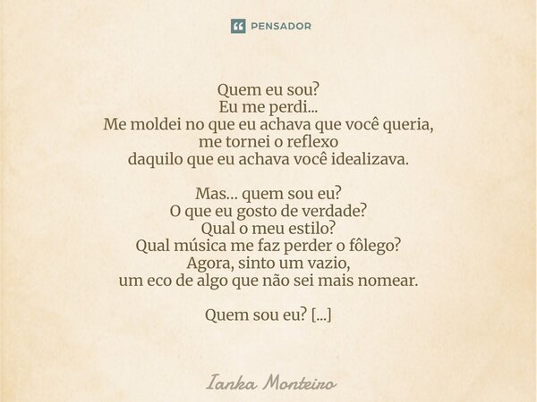 ⁠Quem eu sou? Eu me perdi... Me moldei no que eu achava que você queria, me tornei o reflexo daquilo que eu achava você idealizava. Mas… quem sou eu? O que eu g... Frase de Ianka Monteiro.