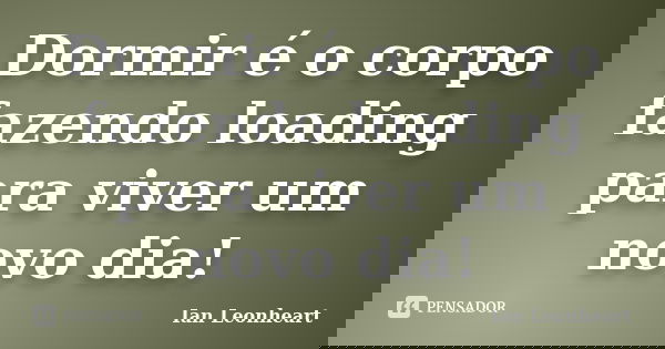 Dormir é o corpo fazendo loading para viver um novo dia!... Frase de Ian Leonheart.