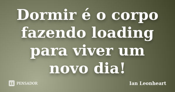 Dormir é o corpo fazendo loading para viver um novo dia!... Frase de Ian Leonheart.