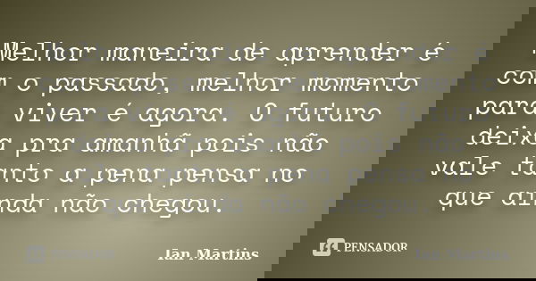Melhor maneira de aprender é com o passado, melhor momento para viver é agora. O futuro deixa pra amanhã pois não vale tanto a pena pensa no que ainda não chego... Frase de Ian Martins.