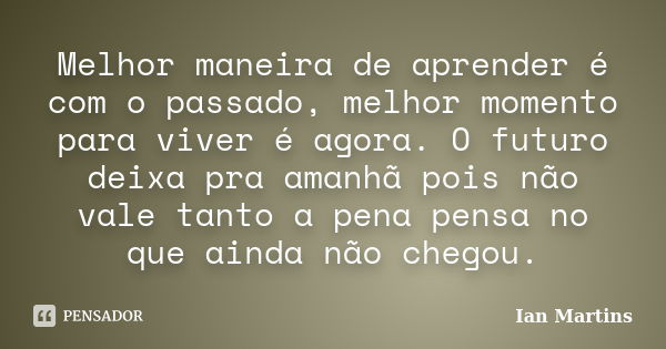 Melhor maneira de aprender é com o passado, melhor momento para viver é agora. O futuro deixa pra amanhã pois não vale tanto a pena pensa no que ainda não chego... Frase de Ian Martins.