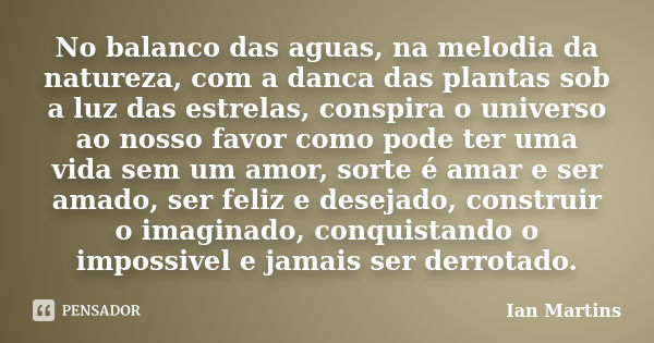 No balanco das aguas, na melodia da natureza, com a danca das plantas sob a luz das estrelas, conspira o universo ao nosso favor como pode ter uma vida sem um a... Frase de Ian Martins.