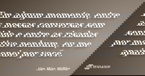 Em algum momento, entre as nossas conversas sem sentido e entre as risadas por motivo nenhum, eu me apaixonei por você.... Frase de Ian Max Miller.