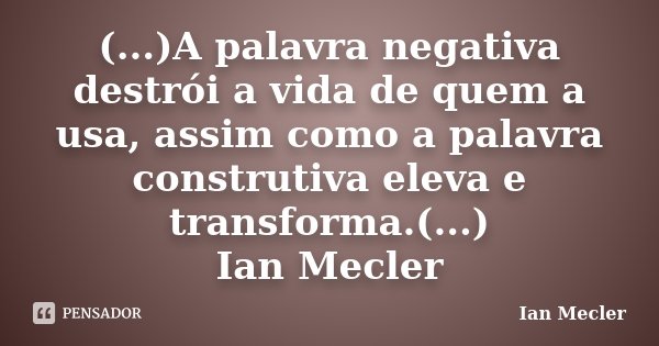 (...)A palavra negativa destrói a vida de quem a usa, assim como a palavra construtiva eleva e transforma.(...) Ian Mecler... Frase de Ian Mecler.