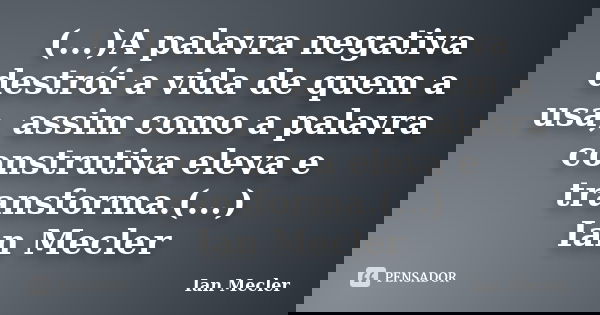 (...)A palavra negativa destrói a vida de quem a usa, assim como a palavra construtiva eleva e transforma.(...) Ian Mecler... Frase de Ian Mecler.