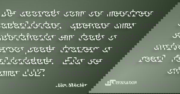 De acordo com os mestres cabalistas, apenas uma substância em todo o universo pode trazer a real felicidade. Ela se chama LUZ.... Frase de Ian Mecler.