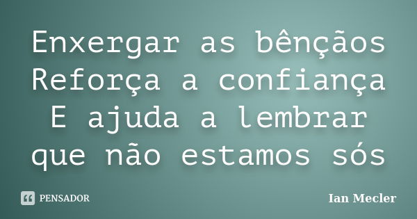 Enxergar as bênçãos Reforça a confiança E ajuda a lembrar que não estamos sós... Frase de Ian Mecler.