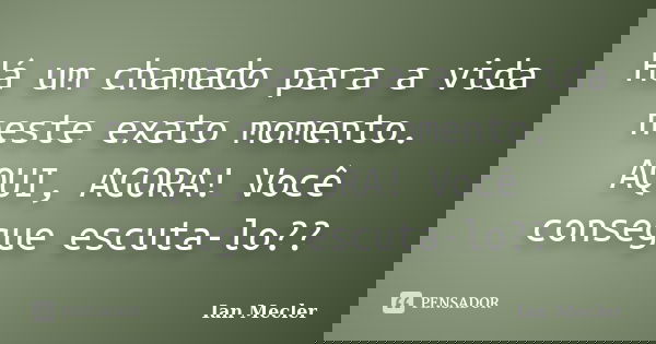 Há um chamado para a vida neste exato momento. AQUI, AGORA! Você consegue escuta-lo??... Frase de Ian Mecler.