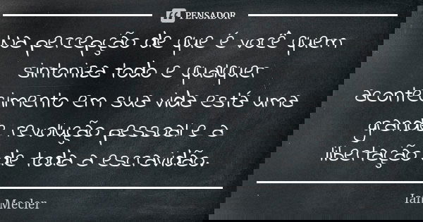 Na percepção de que é você quem sintoniza todo e qualquer acontecimento em sua vida está uma grande revolução pessoal e a libertação de toda a escravidão.... Frase de Ian Mecler.