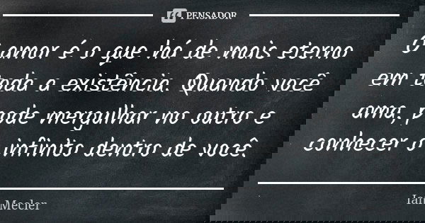 O amor é o que há de mais eterno em toda a existência. Quando você ama, pode mergulhar no outro e conhecer o infinito dentro de você.... Frase de Ian Mecler.