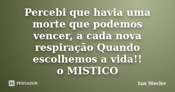 Percebi que havia uma morte que podemos vencer, a cada nova respiração Quando escolhemos a vida!! o MISTICO... Frase de Ian Mecler.