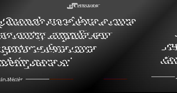 Quando você leva a cura ao outro, amplia seu receptor e leva cura também para si.... Frase de Ian Mecler.
