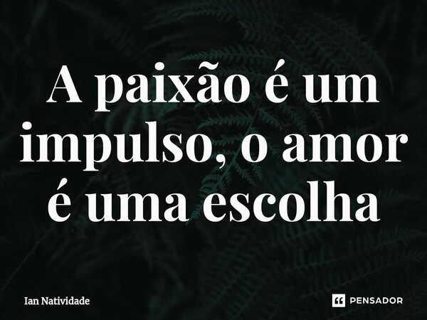 A paixão é um impulso, o amor é uma escolha... Frase de Ian Natividade.