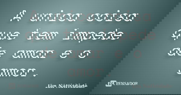 A unica coisa que tem impede de amar e o amor.... Frase de Ian Natividade.