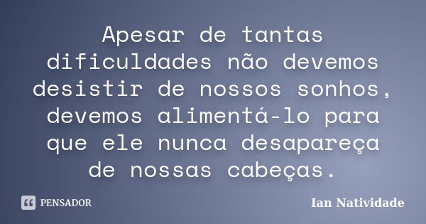 Apesar de tantas dificuldades não devemos desistir de nossos sonhos, devemos alimentá-lo para que ele nunca desapareça de nossas cabeças.... Frase de Ian Natividade.