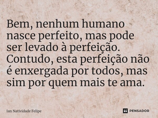 ⁠Bem, nenhum humano nasce perfeito, mas pode ser levado à perfeição. Contudo, esta perfeição não é enxergada por todos, mas sim por quem mais te ama.... Frase de Ian Natividade Felipe.