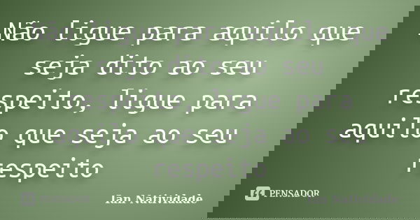 Não ligue para aquilo que seja dito ao seu respeito, ligue para aquilo que seja ao seu respeito... Frase de Ian Natividade.