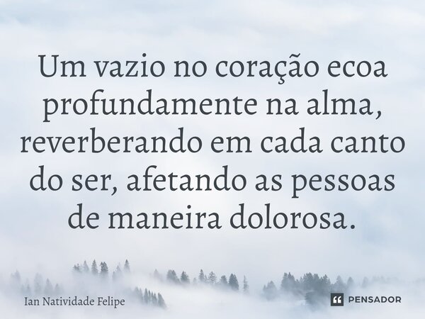 ⁠Um vazio no coração ecoa profundamente na alma, reverberando em cada canto do ser, afetando as pessoas de maneira dolorosa.... Frase de Ian Natividade Felipe.