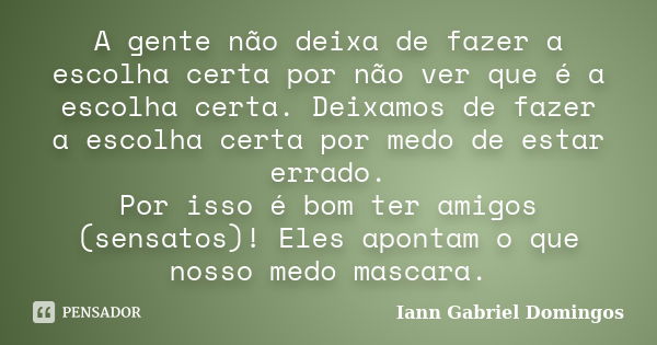 A gente não deixa de fazer a escolha certa por não ver que é a escolha certa. Deixamos de fazer a escolha certa por medo de estar errado. Por isso é bom ter ami... Frase de Iann Gabriel Domingos.