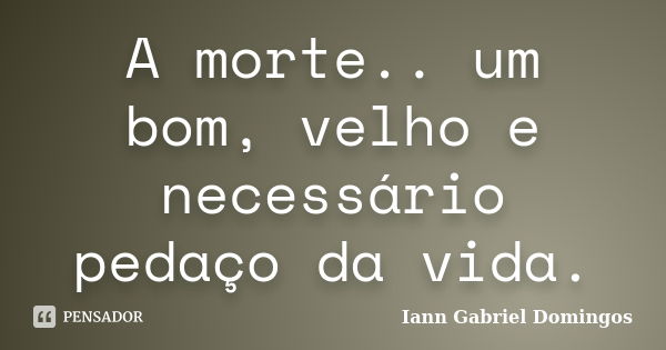 A morte.. um bom, velho e necessário pedaço da vida.... Frase de Iann Gabriel Domingos.