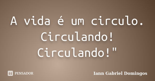 A vida é um circulo. Circulando! Circulando!"... Frase de Iann Gabriel Domingos.