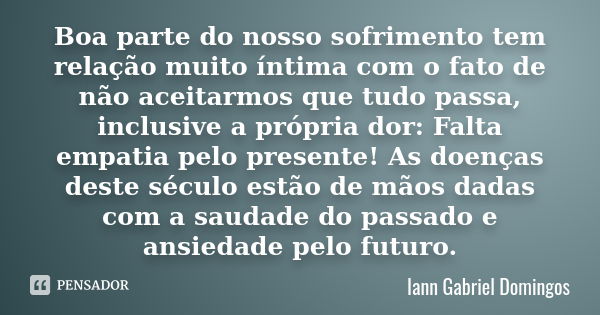 Boa parte do nosso sofrimento tem relação muito íntima com o fato de não aceitarmos que tudo passa, inclusive a própria dor: Falta empatia pelo presente! As doe... Frase de Iann Gabriel Domingos.