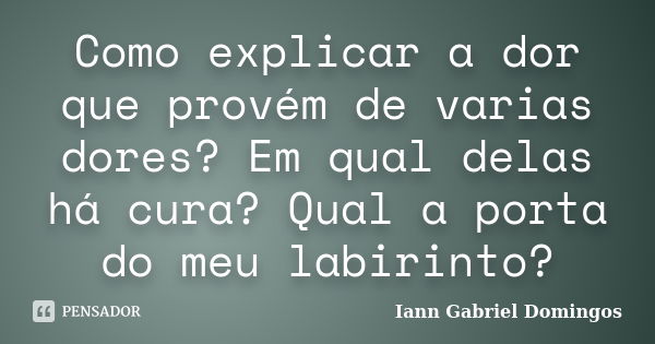 Como explicar a dor que provém de varias dores? Em qual delas há cura? Qual a porta do meu labirinto?... Frase de Iann Gabriel Domingos.