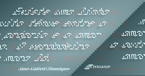 Existe uma linha muito tênue entre o amor próprio e o amar a outro. O verdadeiro amor mora lá.... Frase de Iann Gabriel Domingos.