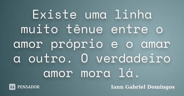 Existe uma linha muito tênue entre o amor próprio e o amar a outro. O verdadeiro amor mora lá.... Frase de Iann Gabriel Domingos.