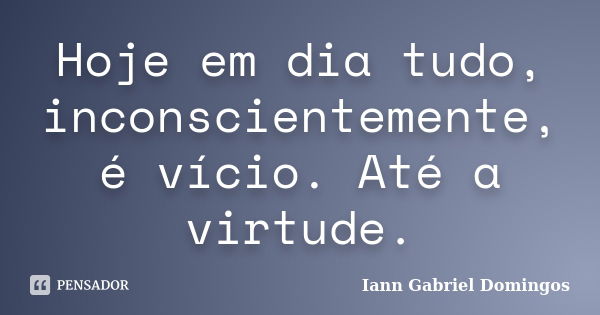 Hoje em dia tudo, inconscientemente, é vício. Até a virtude.... Frase de Iann Gabriel Domingos.