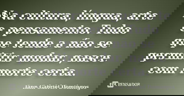 Na cultura, língua, arte e pensamento. Tudo que tende a não se permitir mudar, nasce com morte certa.... Frase de Iann Gabriel Domingos.