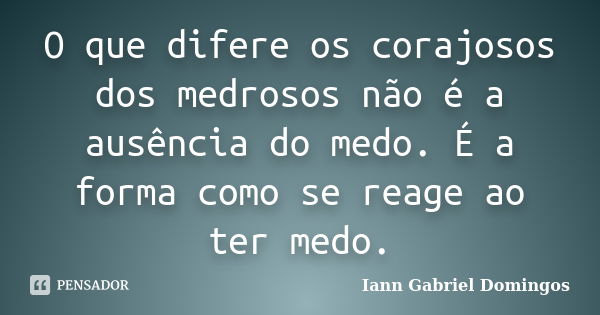 O que difere os corajosos dos medrosos não é a ausência do medo. É a forma como se reage ao ter medo.... Frase de Iann Gabriel Domingos.