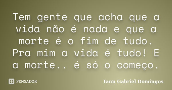 Tem gente que acha que a vida não é nada e que a morte é o fim de tudo. Pra mim a vida é tudo! E a morte.. é só o começo.... Frase de Iann Gabriel Domingos.