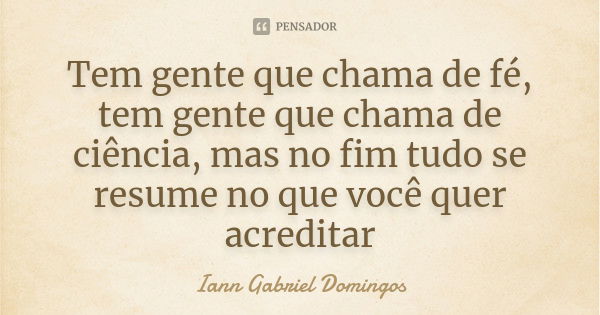 Tem gente que chama de fé, tem gente que chama de ciência, mas no fim tudo se resume no que você quer acreditar... Frase de Iann Gabriel Domingos.