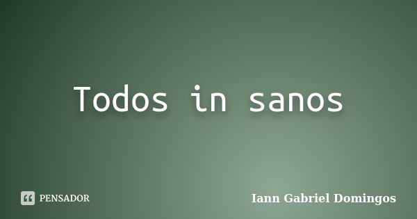 Todos in sanos... Frase de Iann Gabriel Domingos.