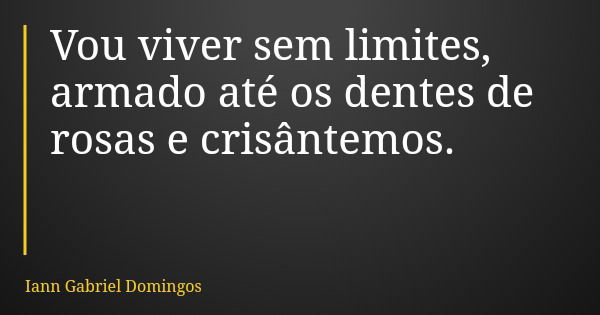 Vou viver sem limites, armado até os dentes de rosas e crisântemos.... Frase de Iann Gabriel Domingos.