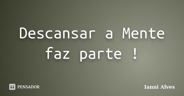 Descansar a Mente faz parte !... Frase de Ianni Alves.