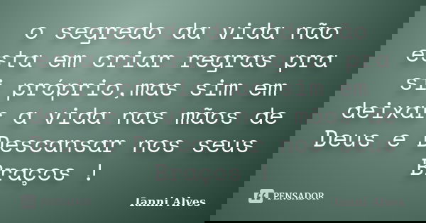 o segredo da vida não esta em criar regras pra si próprio,mas sim em deixar a vida nas mãos de Deus e Descansar nos seus Braços !... Frase de Ianni Alves.