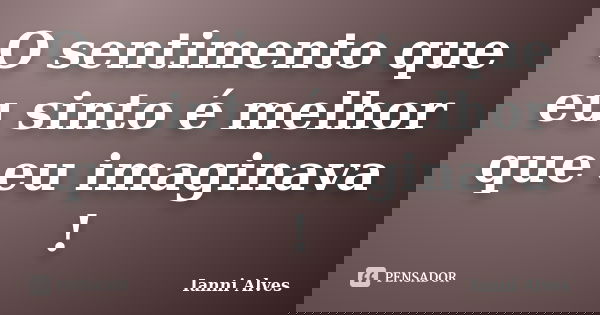 O sentimento que eu sinto é melhor que eu imaginava !... Frase de Ianni Alves.