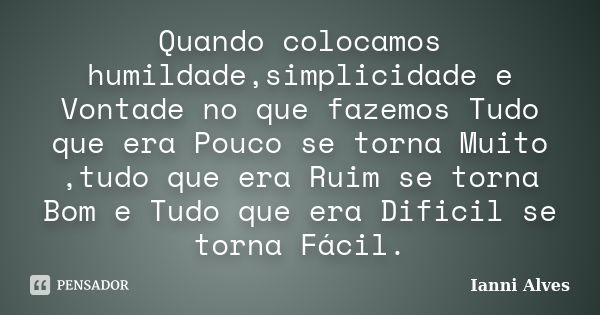 Quando colocamos humildade,simplicidade e Vontade no que fazemos Tudo que era Pouco se torna Muito ,tudo que era Ruim se torna Bom e Tudo que era Dificil se tor... Frase de Ianni Alves.