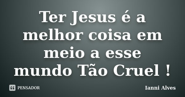 Ter Jesus é a melhor coisa em meio a esse mundo Tão Cruel !... Frase de Ianni Alves.