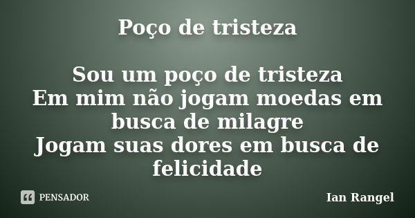 Poço de tristeza Sou um poço de tristeza Em mim não jogam moedas em busca de milagre Jogam suas dores em busca de felicidade... Frase de Ian Rangel.