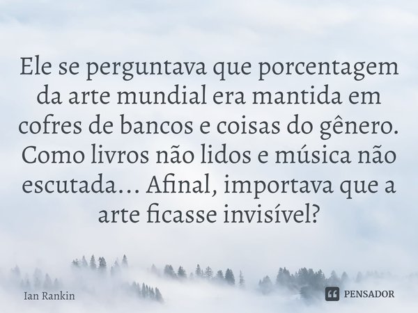 ⁠Ele se perguntava que porcentagem da arte mundial era mantida em cofres de bancos e coisas do gênero. Como livros não lidos e música não escutada... Afinal, im... Frase de Ian Rankin.