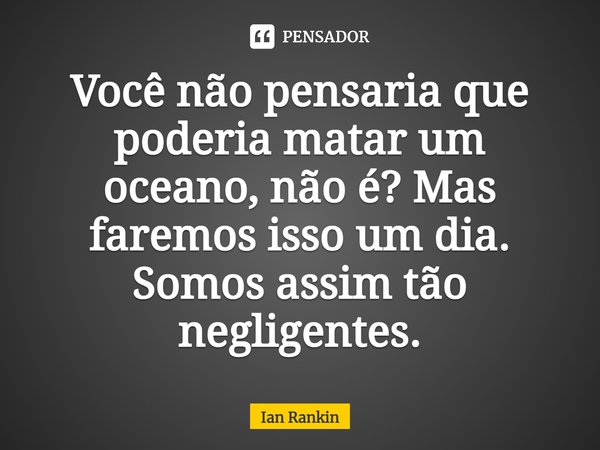 ⁠Você não pensaria que poderia matar um oceano, não é? Mas faremos isso um dia. Somos assim tão negligentes.... Frase de Ian Rankin.